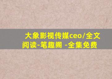 大象影视传媒ceo\全文阅读-笔趣阁 -全集免费